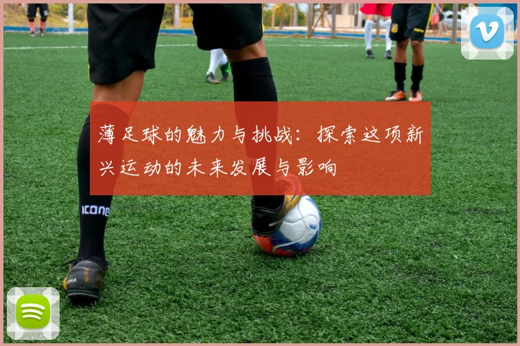 薄足球的魅力与挑战：探索这项新兴运动的未来发展与影响