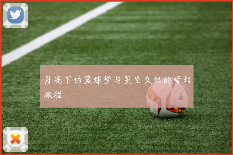 月亮下的篮球梦与星空交织的奇幻旅程