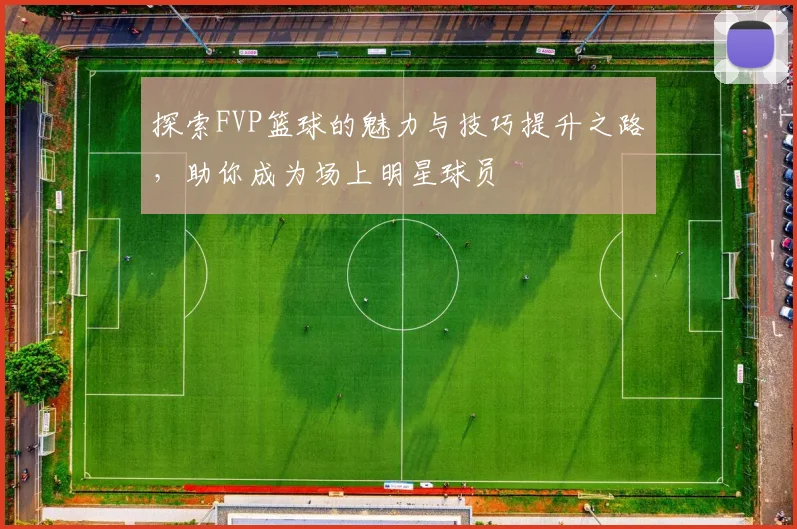 探索FVP篮球的魅力与技巧提升之路，助你成为场上明星球员