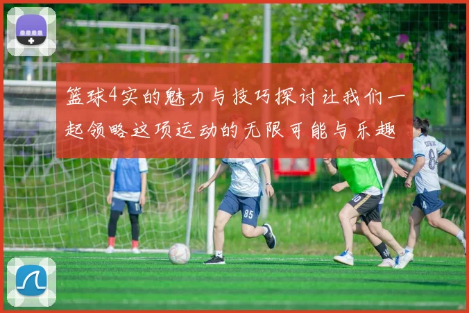 篮球4实的魅力与技巧探讨让我们一起领略这项运动的无限可能与乐趣