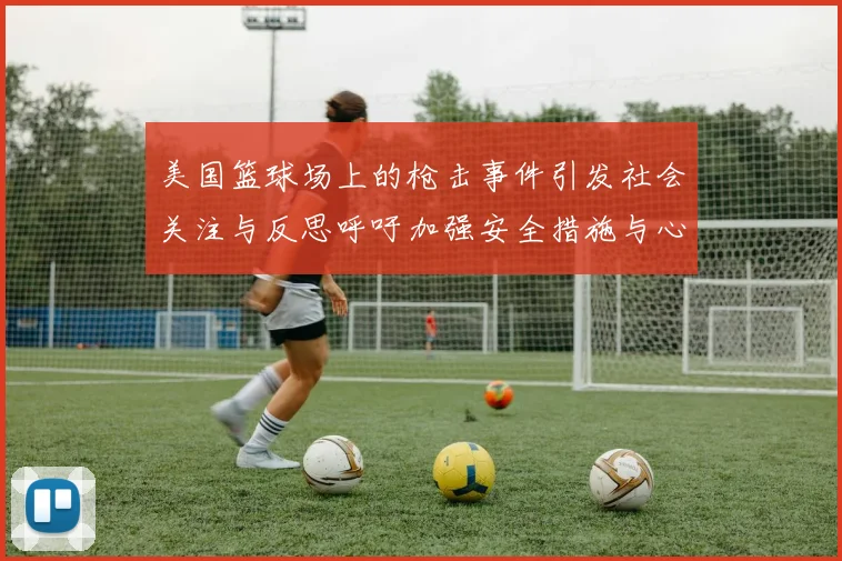 美国篮球场上的枪击事件引发社会关注与反思呼吁加强安全措施与心理健康支持