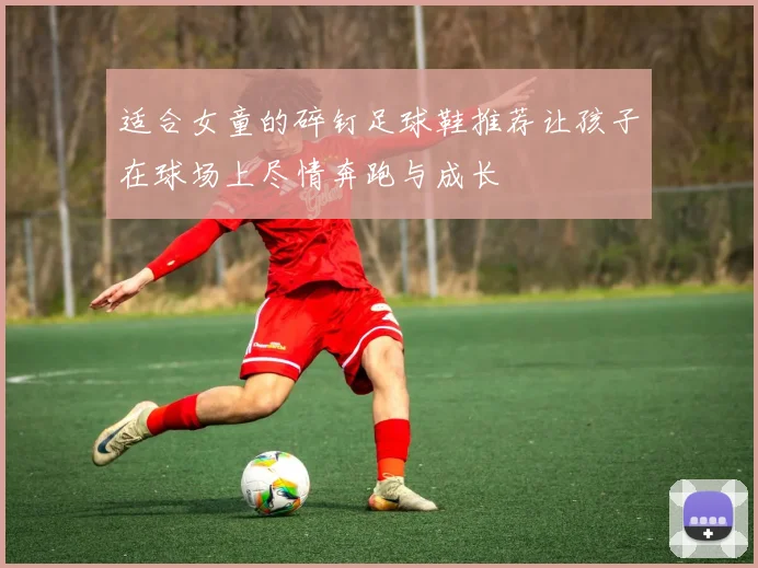 适合女童的碎钉足球鞋推荐让孩子在球场上尽情奔跑与成长
